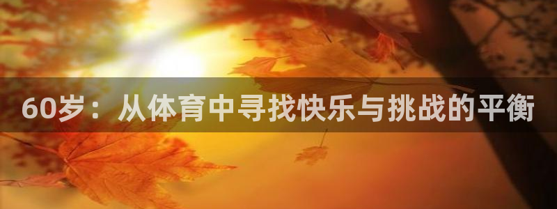 b体育必一运动官网：60岁：从体育中寻找快乐与挑战的平衡